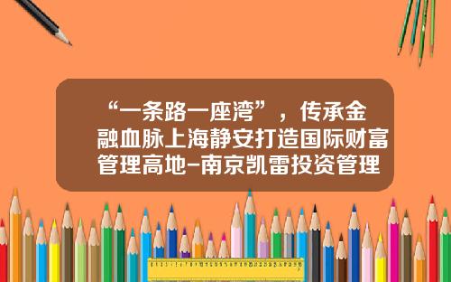 “一条路一座湾”，传承金融血脉上海静安打造国际财富管理高地-南京凯雷投资管理有限公司
