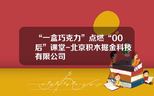 “一盒巧克力”点燃“00后”课堂-北京积木掘金科技有限公司