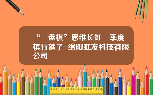 “一盘棋”思维长虹一季度棋行落子-绵阳虹发科技有限公司
