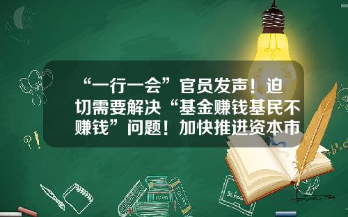 “一行一会”官员发声！迫切需要解决“基金赚钱基民不赚钱”问题！加快推进资本市场投资端改革-基金讲座视频