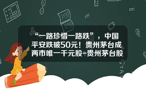 “一路珍惜一路跌”，中国平安跌破50元！贵州茅台成两市唯一千元股-贵州茅台股票最低价多少