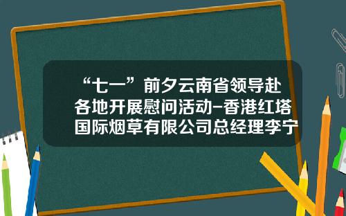 “七一”前夕云南省领导赴各地开展慰问活动-香港红塔国际烟草有限公司总经理李宁图片
