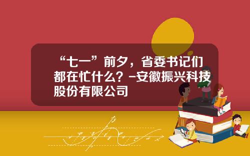 “七一”前夕，省委书记们都在忙什么？-安徽振兴科技股份有限公司