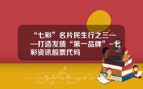 “七彩”名片民生行之三——打造发债“第一品牌”-七彩资讯股票代码