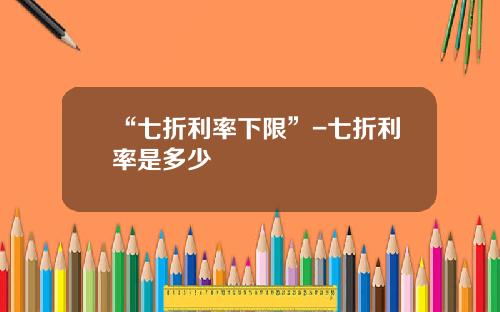“七折利率下限”-七折利率是多少