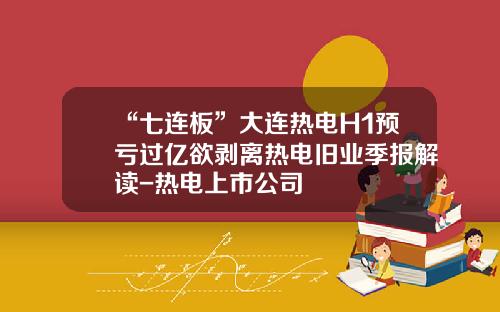 “七连板”大连热电H1预亏过亿欲剥离热电旧业季报解读-热电上市公司