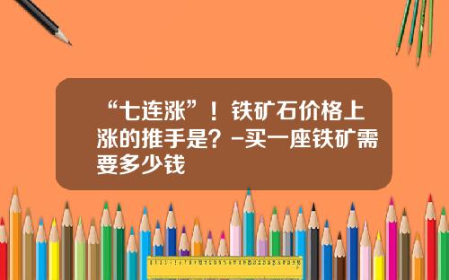 “七连涨”！铁矿石价格上涨的推手是？-买一座铁矿需要多少钱