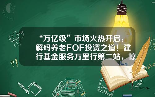“万亿级”市场火热开启，解码养老FOF投资之道！建行基金服务万里行第二站，惊喜礼品继续等你！-建行办卡基金