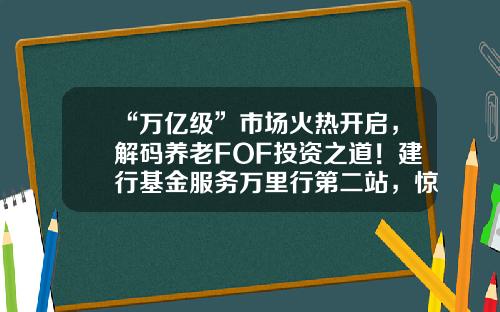 “万亿级”市场火热开启，解码养老FOF投资之道！建行基金服务万里行第二站，惊喜礼品继续等你！-建行基金网