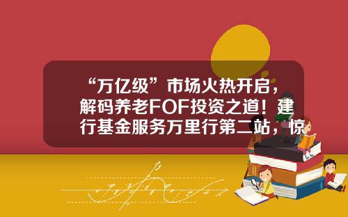 “万亿级”市场火热开启，解码养老FOF投资之道！建行基金服务万里行第二站，惊喜礼品继续等你！-建行网上银行基金