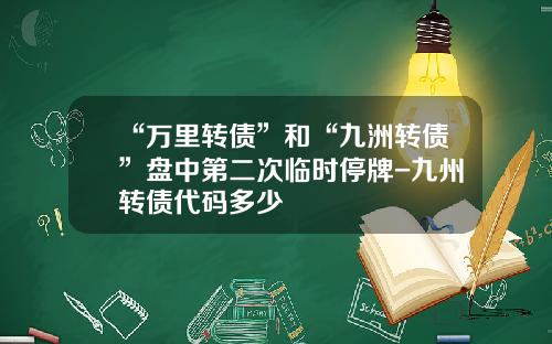 “万里转债”和“九洲转债”盘中第二次临时停牌-九州转债代码多少