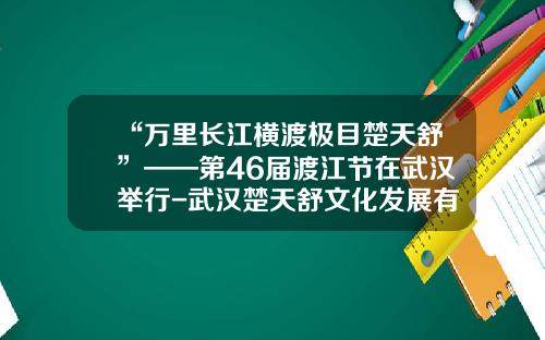 “万里长江横渡极目楚天舒”——第46届渡江节在武汉举行-武汉楚天舒文化发展有限公司
