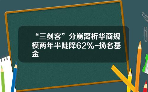 “三剑客”分崩离析华商规模两年半陡降62%-扬名基金