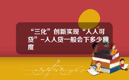 “三化”创新实现“人人可贷”-人人贷一般会下多少额度