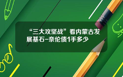 “三大攻坚战”看内蒙古发展基石-奈伦债1手多少