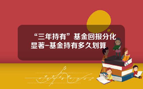 “三年持有”基金回报分化显著-基金持有多久划算