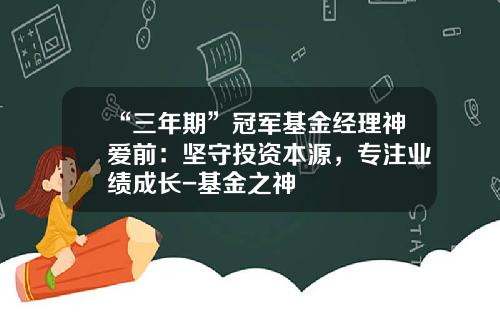 “三年期”冠军基金经理神爱前：坚守投资本源，专注业绩成长-基金之神