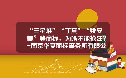 “三星堆”“丁真”“姚安娜”等商标，为啥不能抢注？-南京华夏商标事务所有限公司