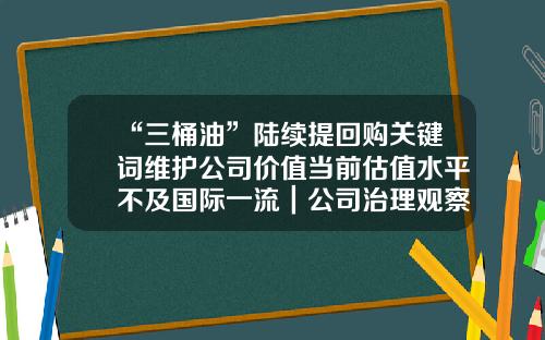 “三桶油”陆续提回购关键词维护公司价值当前估值水平不及国际一流｜公司治理观察-公司回购pe