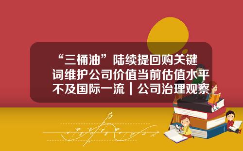 “三桶油”陆续提回购关键词维护公司价值当前估值水平不及国际一流｜公司治理观察-回购公司股票