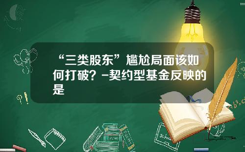“三类股东”尴尬局面该如何打破？-契约型基金反映的是