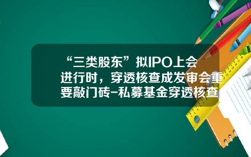 “三类股东”拟IPO上会进行时，穿透核查成发审会重要敲门砖-私募基金穿透核查