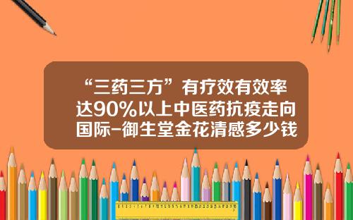“三药三方”有疗效有效率达90%以上中医药抗疫走向国际-御生堂金花清感多少钱