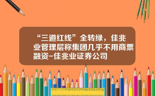 “三道红线”全转绿，佳兆业管理层称集团几乎不用商票融资-佳兆业证券公司