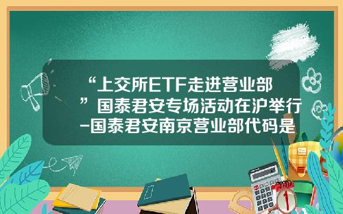 “上交所ETF走进营业部”国泰君安专场活动在沪举行-国泰君安南京营业部代码是多少