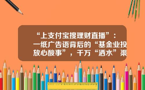 “上支付宝搜理财直播”：一纸广告语背后的“基金业投放心酸事”，千万“洒水”渠道囚牢难脱-互联网基金销售