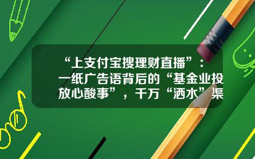 “上支付宝搜理财直播”：一纸广告语背后的“基金业投放心酸事”，千万“洒水”渠道囚牢难脱-基金广告语