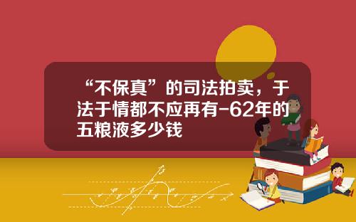 “不保真”的司法拍卖，于法于情都不应再有-62年的五粮液多少钱