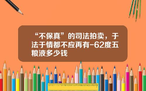 “不保真”的司法拍卖，于法于情都不应再有-62度五粮液多少钱