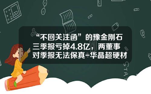 “不回关注函”的豫金刚石三季报亏掉4.8亿，两董事对季报无法保真-华晶超硬材料有限公司