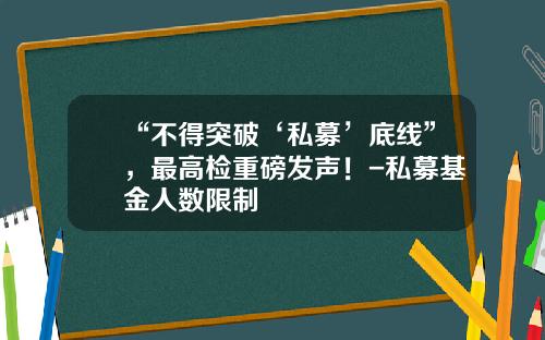 “不得突破‘私募’底线”，最高检重磅发声！-私募基金人数限制