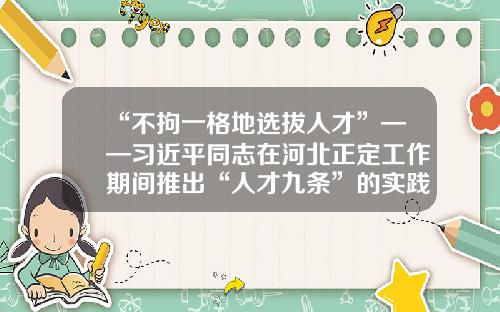 “不拘一格地选拔人才”——习近平同志在河北正定工作期间推出“人才九条”的实践与启示-广州善游网络科技公司