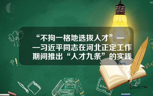“不拘一格地选拔人才”——习近平同志在河北正定工作期间推出“人才九条”的实践与启示-广州善游网络科技有限公司