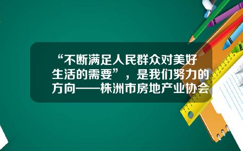 “不断满足人民群众对美好生活的需要”，是我们努力的方向——株洲市房地产业协会会长、伟大集团董事会主席邓天骥访谈-株洲伟大基金