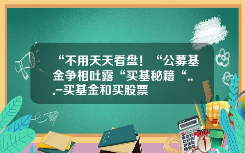 “不用天天看盘！“公募基金争相吐露“买基秘籍“...-买基金和买股票