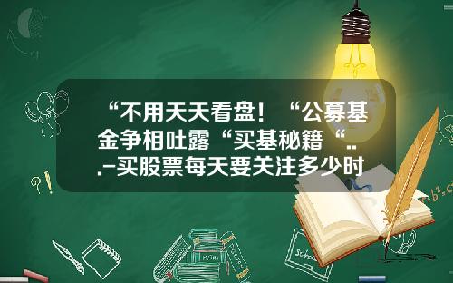 “不用天天看盘！“公募基金争相吐露“买基秘籍“...-买股票每天要关注多少时间