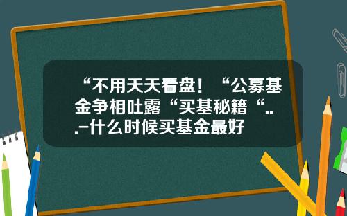 “不用天天看盘！“公募基金争相吐露“买基秘籍“...-什么时候买基金最好