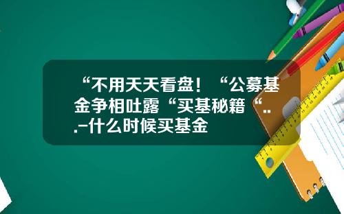 “不用天天看盘！“公募基金争相吐露“买基秘籍“...-什么时候买基金