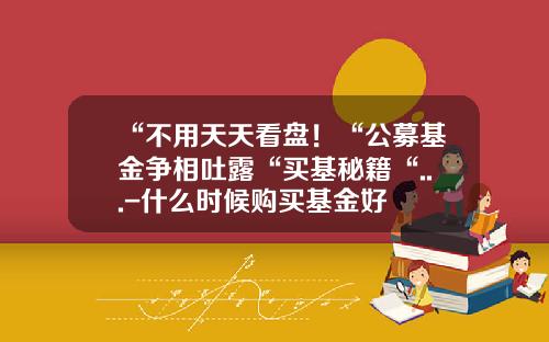 “不用天天看盘！“公募基金争相吐露“买基秘籍“...-什么时候购买基金好