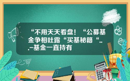 “不用天天看盘！“公募基金争相吐露“买基秘籍“...-基金一直持有