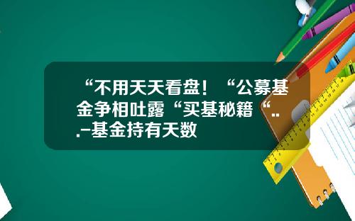 “不用天天看盘！“公募基金争相吐露“买基秘籍“...-基金持有天数