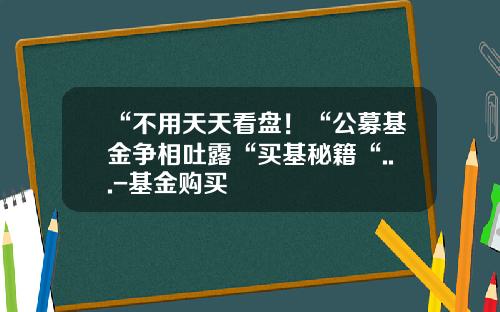 “不用天天看盘！“公募基金争相吐露“买基秘籍“...-基金购买