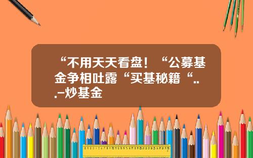 “不用天天看盘！“公募基金争相吐露“买基秘籍“...-炒基金