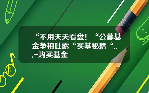 “不用天天看盘！“公募基金争相吐露“买基秘籍“...-购买基金