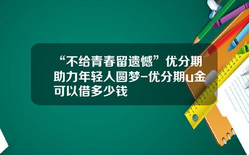 “不给青春留遗憾”优分期助力年轻人圆梦-优分期u金可以借多少钱