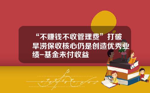 “不赚钱不收管理费”打破旱涝保收核心仍是创造优秀业绩-基金未付收益
